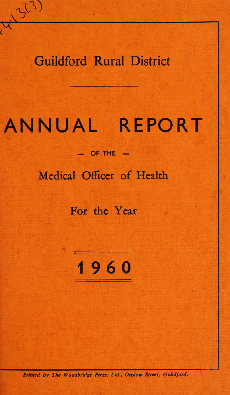Guildford Rural District ANNUAL REPORT — OF THE Medical Officer of Health is SJ'-t'idS: v*J '2^ For the Year I960 *■ ^ i Mf‘HJ'.; ■ ■ ’KSLlff. ► *y. ■• *r 'j rJ,. y. k-. .^. •: \:* • >'7-i£JrtLr’ ^ Printed by The Woodbridge Press, Lid., Onslow Street, Guildford. **^”*T**T''^*°