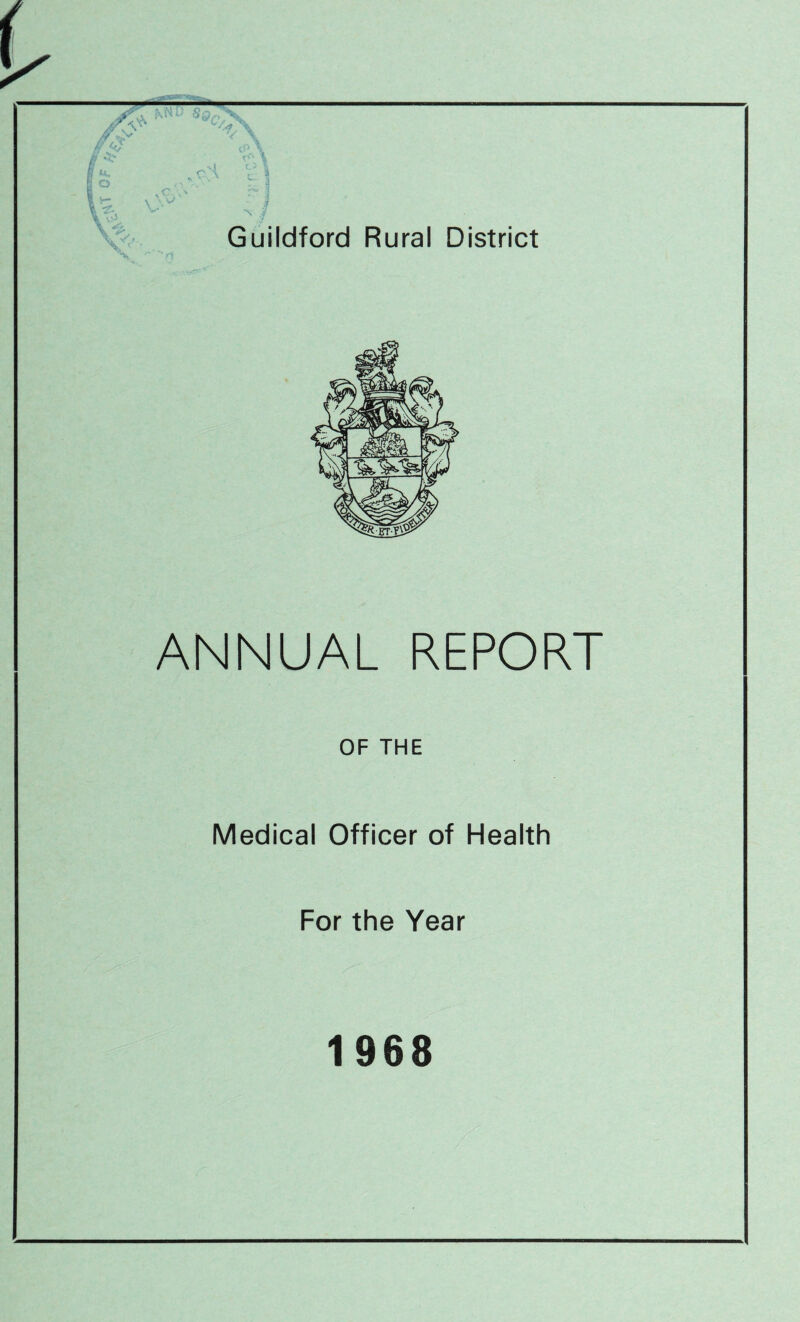 — , — — ff $ h o is) x V* . ' \ vrH |\ i i Guildford Rural District ANNUAL REPORT OF THE Medical Officer of Health For the Year 1968
