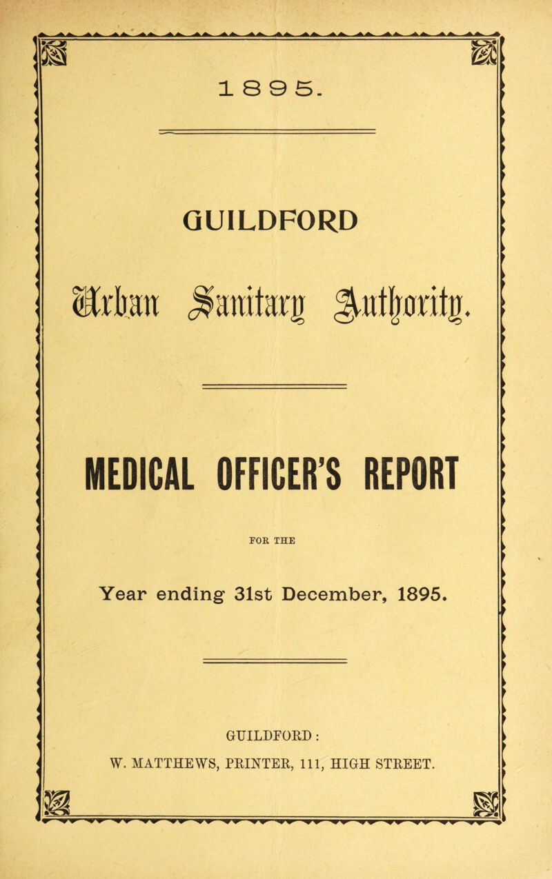GUILDFORD Sir bait jsamtatii ^utlioritij. MEDICAL OFFICER’S REPORT FOE THE Year ending 31st December, 1895. GUILDFORD: W. MATTHEWS, PRINTER, 111, HIGH STREET.