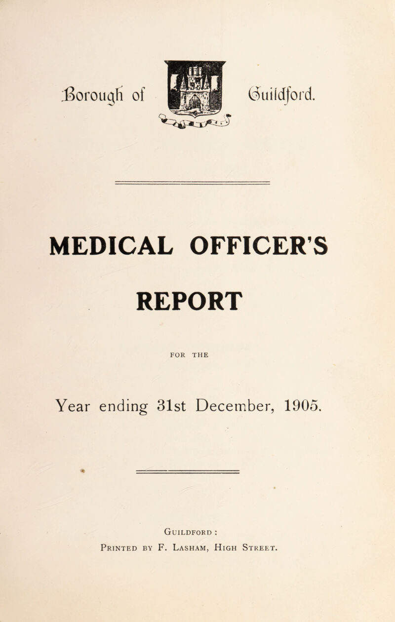 MEDICAL OFFICER'S REPORT FOR THE Year ending 31st December, 1905. Guildford : Printed by F. Lasham, High Street.