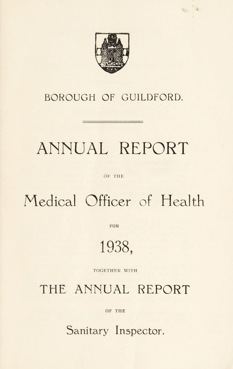 BOROUGH OF GUILDFORD. ANNUAL REPORT OF THE Medical Officer of Health TOGETHER WITH THE ANNUAL REPORT OF THE Sanitary Inspector.