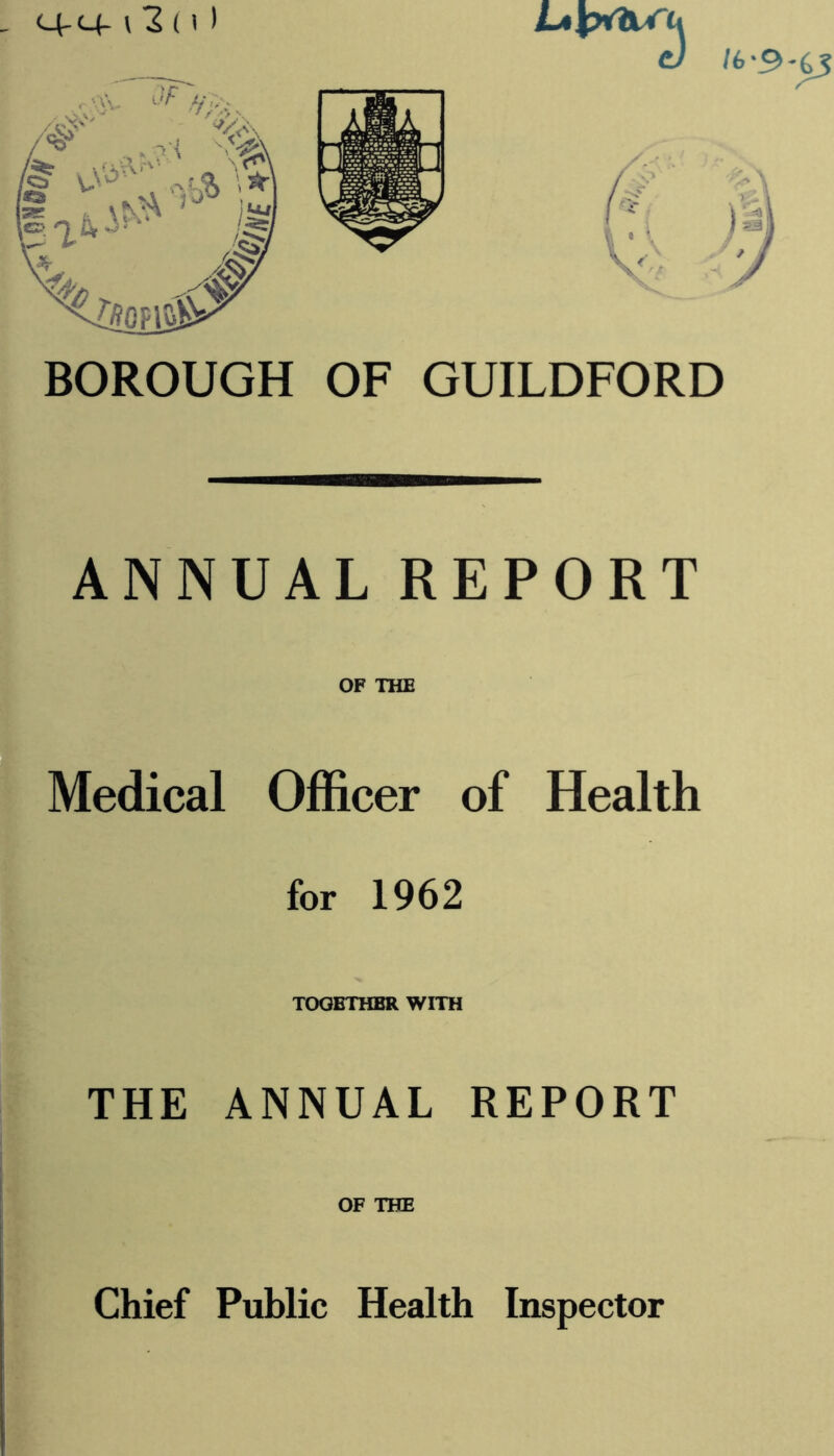 M-M- v 2 ( \ I BOROUGH OF GUILDFORD ANNUAL REPORT OF THE Medical Officer of Health for 1962 TOGETHER WITH THE ANNUAL REPORT OF THE Chief Public Health Inspector