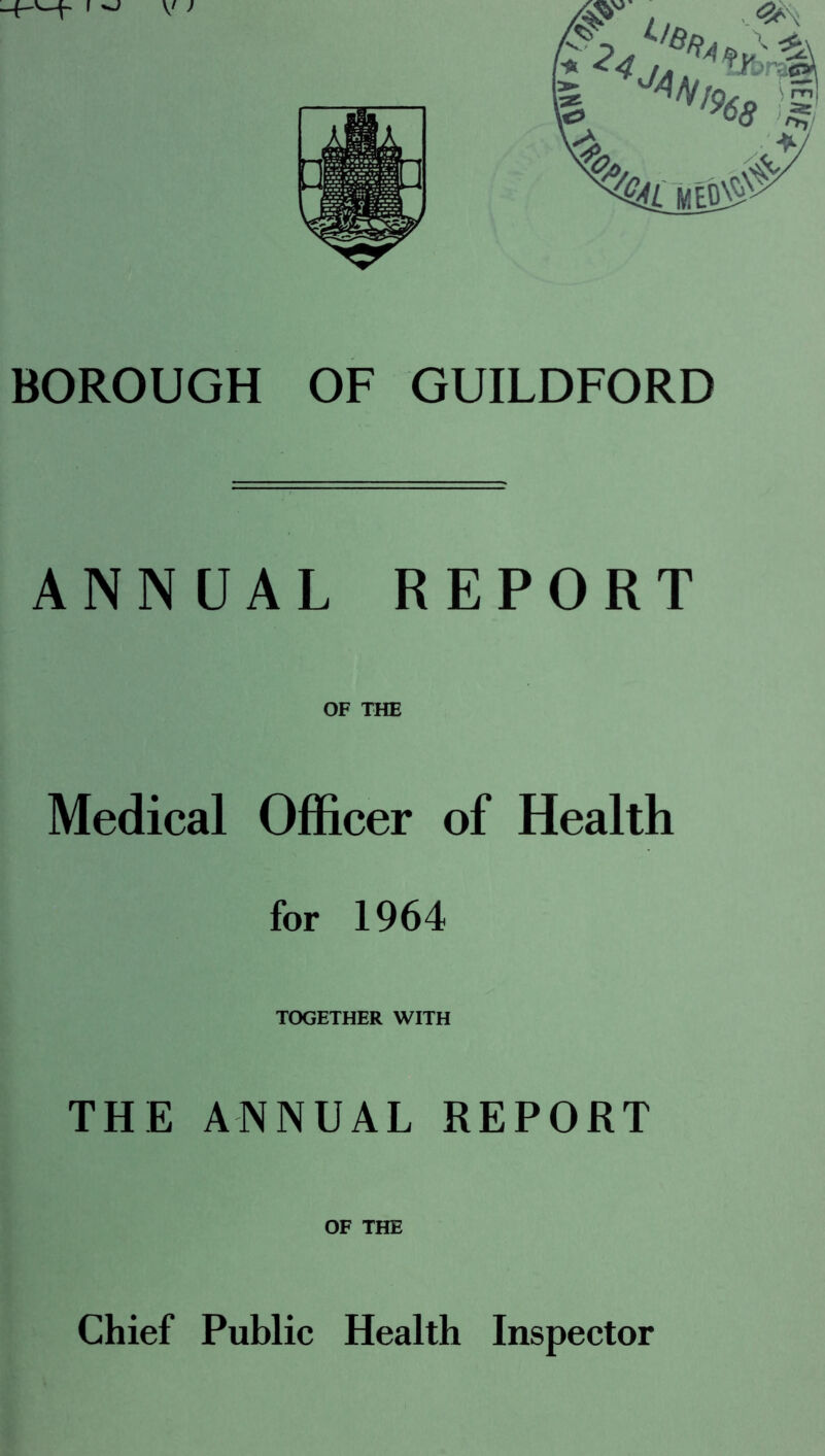 —pI ^ V ) BOROUGH OF GUILDFORD ANNUAL REPORT OF THE Medical Officer of Health for 1964 TOGETHER WITH THE ANNUAL REPORT OF THE Chief Public Health Inspector