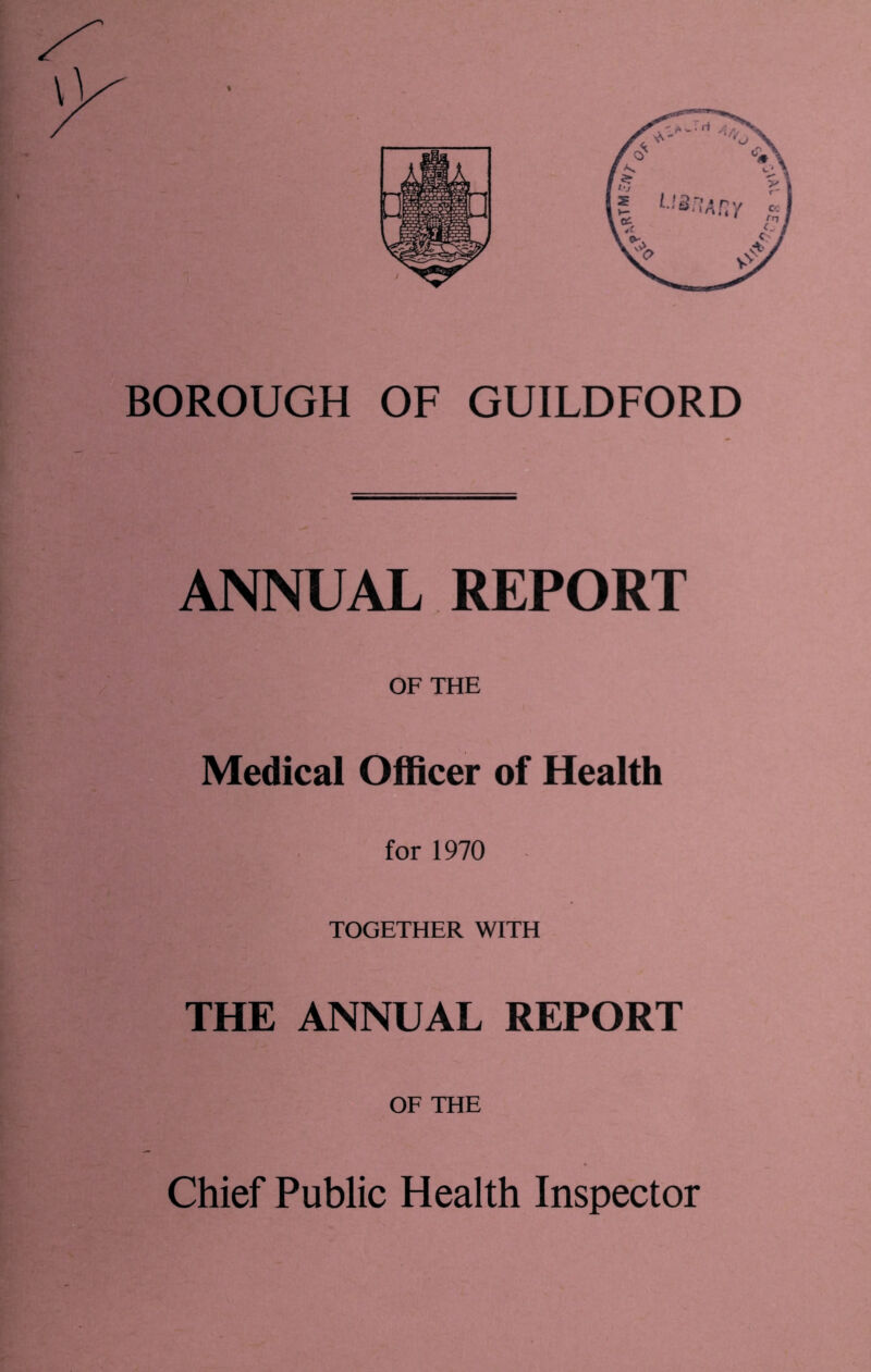 BOROUGH OF GUILDFORD ANNUAL REPORT OF THE Medical Officer of Health for 1970 TOGETHER WITH THE ANNUAL REPORT OF THE Chief Public Health Inspector