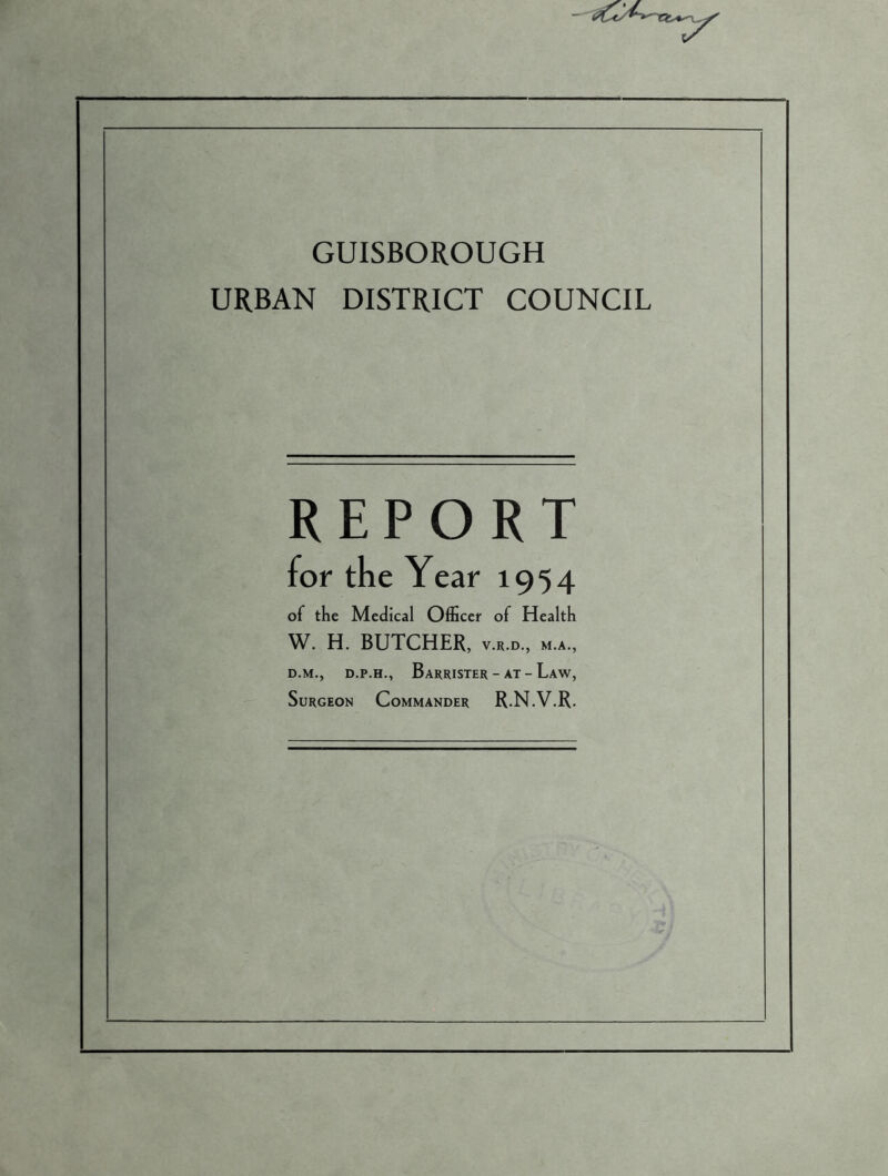 GUISBOROUGH URBAN DISTRICT COUNCIL REPORT for the Year 1954 of the Medical Officer of Health W. H. BUTCHER, v.r.d., m.a., d.m., d.p.h.. Barrister - at - Law, Surgeon Commander R.N.V.R.