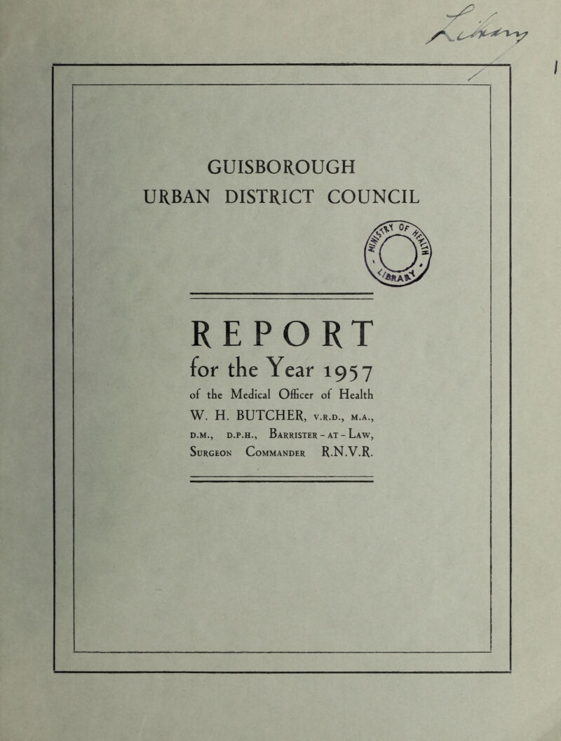 GUISBO ROUGH URBAN DISTRICT COUNCIL REPORT for the Year 1957 of the Medical Officer of Health W. H. BUTCHER, v.r.d, m.a, d.m., d.p.h., Barrister - at - Law, Surgeon Commander R.N.V.R.