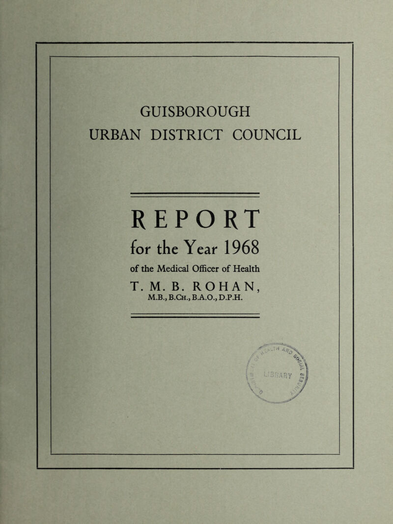 GUISBOROUGH URBAN DISTRICT COUNCIL REPORT for the Year 1968 of the Medical Officer of Health T. M. B. ROHAN, M.B., B.Ch., B.A.O., D.P.H.