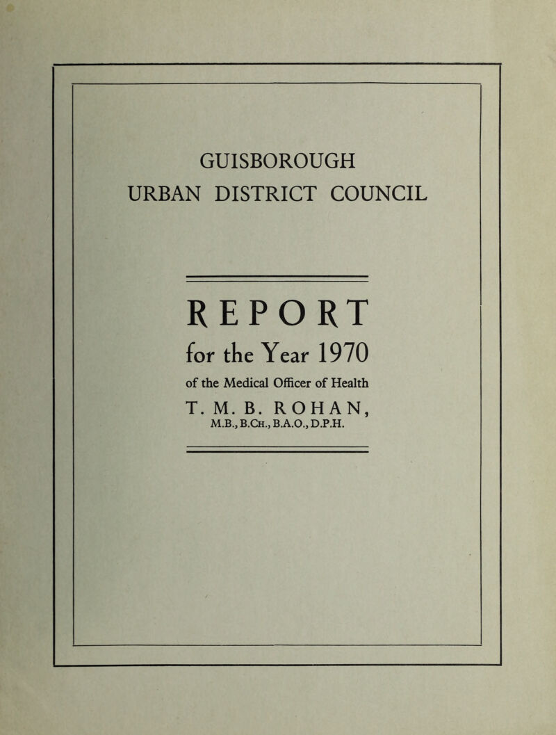 GUISBOROUGH URBAN DISTRICT COUNCIL REPORT for the Year 1970 of the Medical Officer of Health T. M. B. ROHAN, M.B., B.Ch., B.A.O., D.P.H.