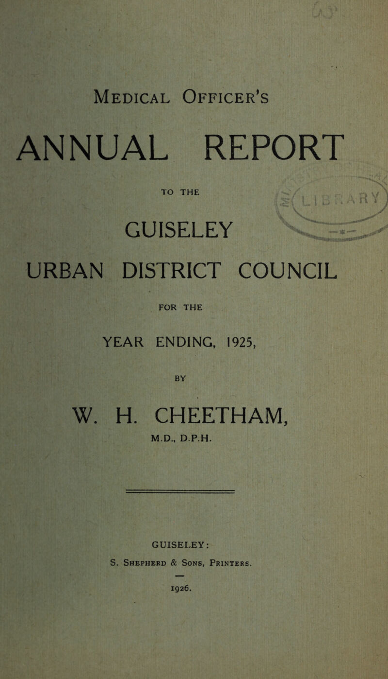 ANNUAL REPORT TO THE GUISELEY URBAN DISTRICT COUNCIL FOR THE YEAR ENDING, 1925, BY W. H. CHEETHAM, M.D., D.P.H. 1 GUISELEY: S. Shepherd & Sons, Printers.