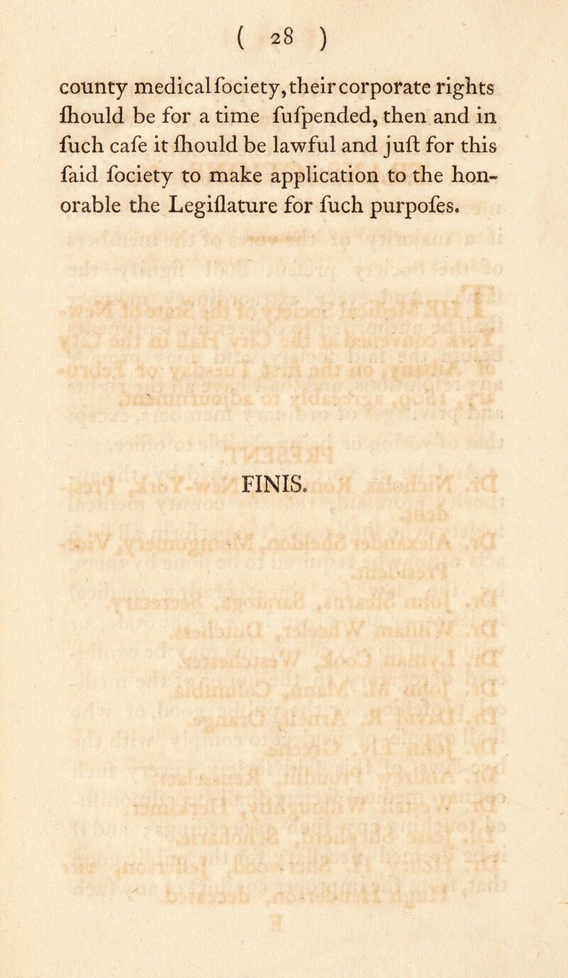 county medical fociety, their corporate rights Ihould be for a time fufpended, then and in fuch cafe it Ihould be lawful and juft for this faid fociety to make application to the hon- orable the Legiflature for fuch purpofes. FINIS