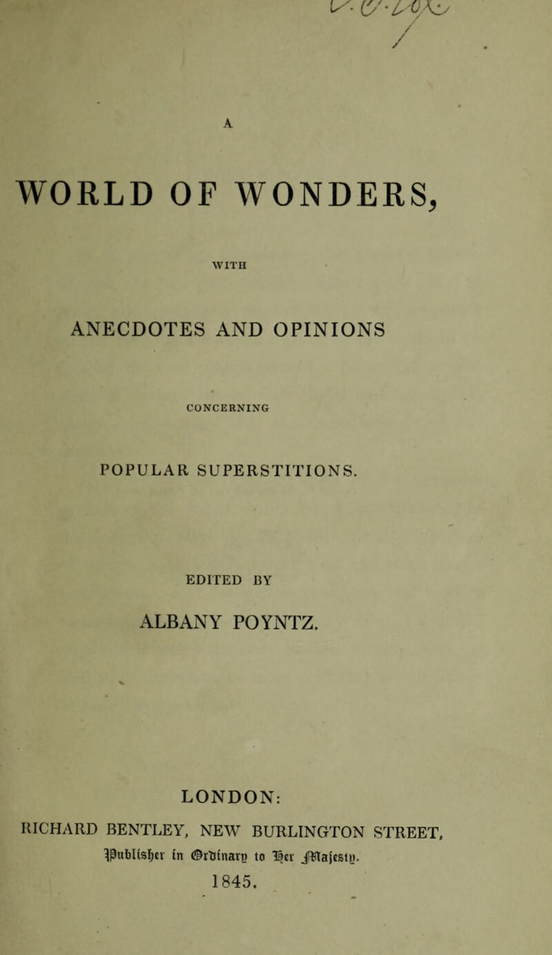 WITH ANECDOTES AND OPINIONS CONCERNIXG POPULAR SUPERSTITIONS. EDITED BY ALBANY POYNTZ, LONDON: RICHARD BENTLEY, NEW BURLINGTON STREET, l^ublisfitr In ©rUlnarn to l^er iWaitsty. 1845.