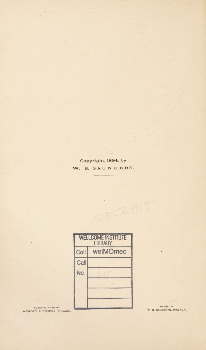 Copyright, 1894», by W. B. SAUNDERS. ELECTROTYPED BY WESTCOTT &. THOMSON, PHILAQA. WELLCOME INSTITUTE LIBRARY CoS!. welMOmec CaH No • , PRESS OF . SAUNDERS, PHILADA.