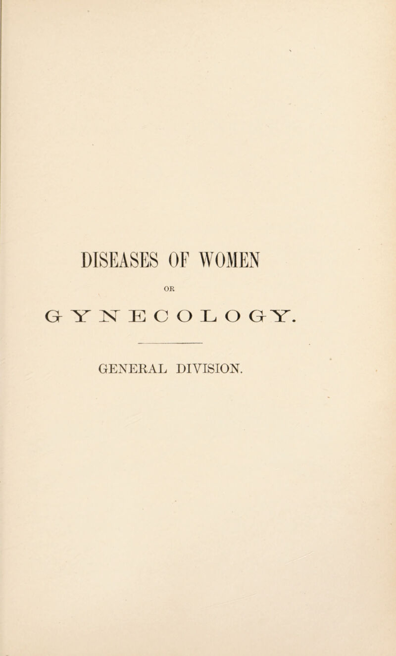 DISEASES OF WOMEN OR QYYECQLO GY. GENERAL DIVISION.