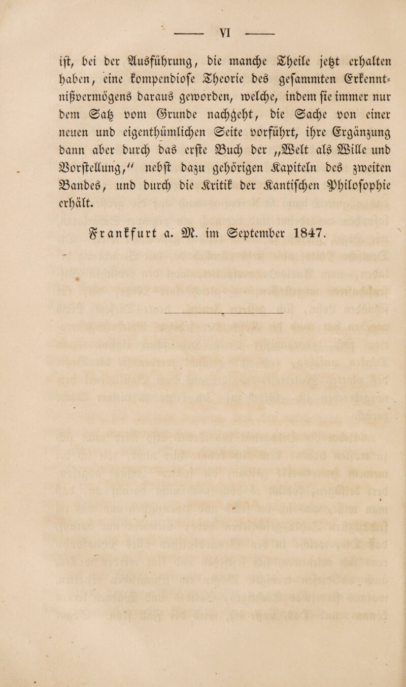 ijb, bei ber Stabführung, bte manche Steile \z%t ermatten haben, eine fompenbiofe £fyecne beb gefammten @rfennt= ntfoerntögenb baraub geworben, welche, tnbem fte immer nur bem @a£ t>om ©runbe nach&et)t, bte (Sache oon einer neuen unb eigentümlichen Seite oorfütwt, ihre ©rgänjung bann aber burd) bab erfte 83ud) ber „SBelt atb SSttte unb SBorjlettung, nebp baju gehörigen Kapiteln beb ^wetten SSanbeb, unb burch bie Äritil ber $antifd)en $Phtf°föp^e erhält. \ ^ranffurt a. 2K. im September 1847.