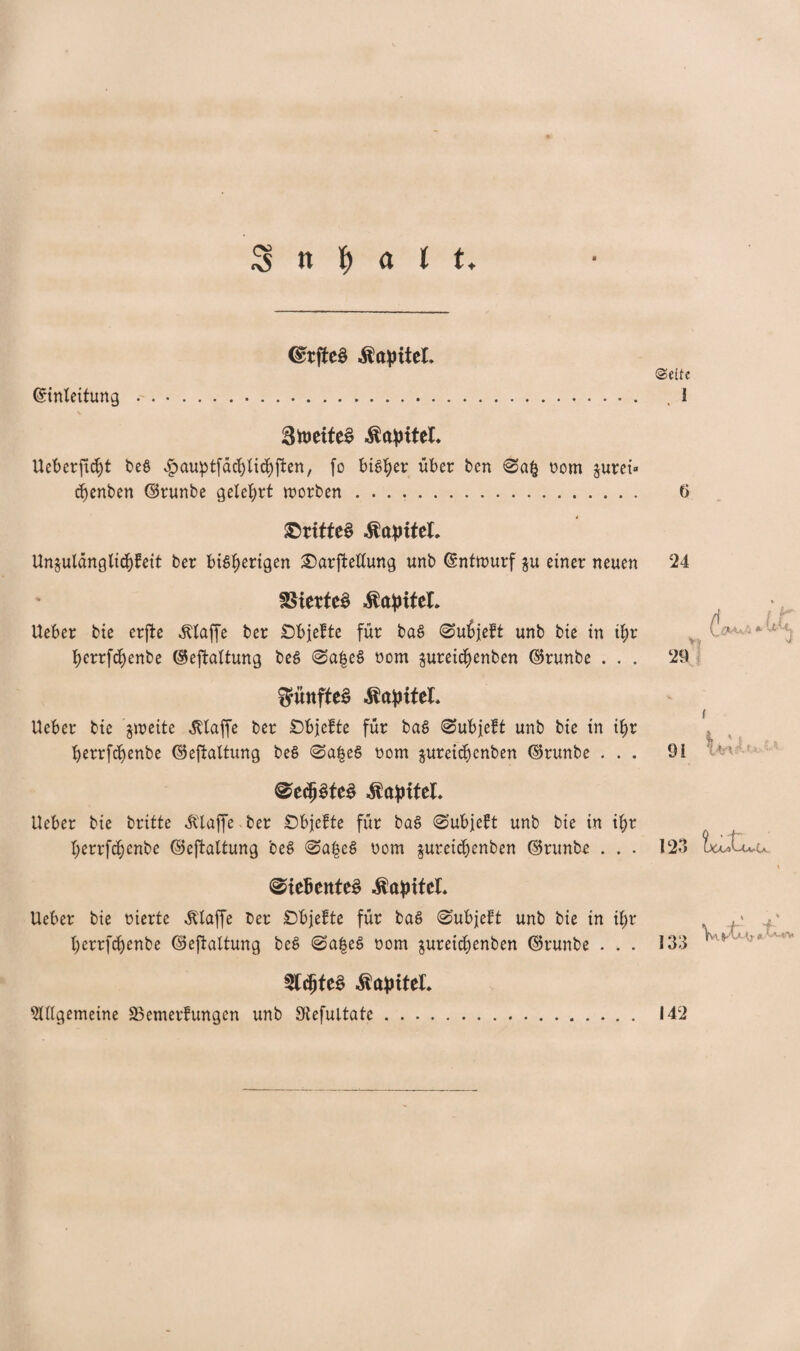 S n ^ ( t, EtjteS Kapitel. ©eite Einleitung . ... ,1 StoeifeS Kapitel* lleberficbt t?eö ^auptfäcfylicfyffcen, fo bisher über ben nom jurei» djenben ©runbe gelehrt worben. 6 ©tiffeS &aptteL Un§uiängti(f)fett ber bisherigen £)arftellung unb Entwurf $u einer neuen 24 Viertes Kapitel. Ueber bie crfte klaffe ber Öbjefte für ba$ ©ubjebt unb bie in ihr l)crrfd)enbe ©eftaltung be§ @a|e§ nom jureic^enben ©runbe . . . fünftes .Kapitel* lieber bie jweite klaffe ber Öbjefte für baS ©ubjeft unb bie in ifyr berrfdjenbe ©eftaltung beS @a|eS nom jureicbenben ©runbe . . . @e<pte$ Kapitel. lieber bie britte Klaffe ber Objefte für baß @ubje£t unb bie in ihr berrfebenbe ©eftaltung be§ <&a$c$ oom §uret<benben ©runbe . . . 29 91 123 loitL u (Siebentes Kapitel* lieber bie oierte klaffe ber £)bjefte für baö ©ubjeft unb bie in ihr .v berrfebenbe ©eftaltung be$ @a|eS oom $ureicbenben ©runbe . . . 133 1 Sl^teS Kapitel. Allgemeine SBemerfungcn unb Slefultate. 142