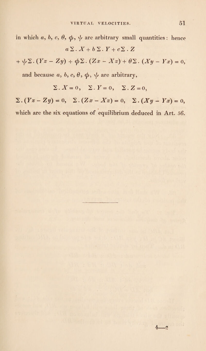 in which b, c, 0, 0, 0 are arbitrary small quantities: hence «2.Ar+&2.F+c2.Z 4- 02. (Y% - Zy) + 02. {Zee - Xz) + 02. {Xy - Yoc) = 0, and because a, 6, c, 0, 0, 0 are arbitrary, 2.^=0, 2. F= o, 2. Z = o, 2. (F# - Zi/) = 0, 2. (Za? - Asr) = 0, 2 . (A0 - F<r) = 0, which are the six equations of equilibrium deduced in Art. 56. 4 .0