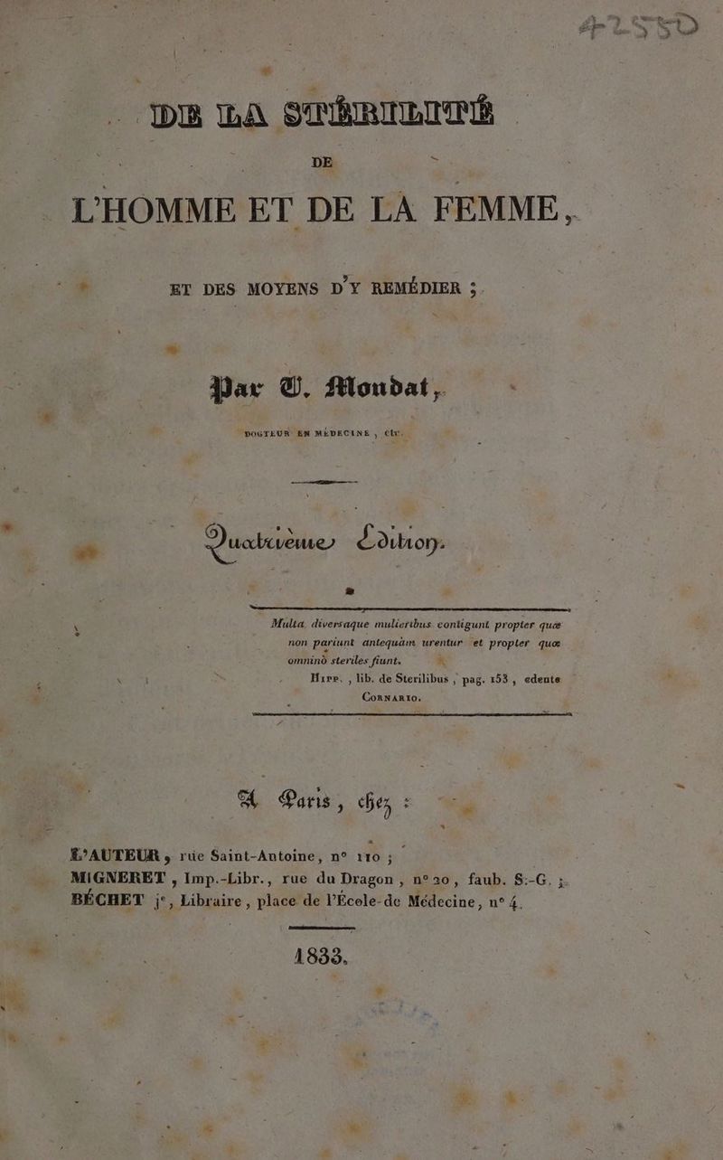 L'HOMME ET DE LA FEMME, ° ET DES MOYENS D'Y REMÉDIER ;. Le: Par À. Moudat, Quatrième) Édition: « Multa. diversaque mulierbus contigunt propter quæ non pariunt antequäm urentur et propier quæ omnind steriles fiunt. x Hipe, , lib. de Sterilibus , pag. 153, edente CorRNAR1O. A Sans, Gex : AUTEUR , rue Saint-Antoine, n° 110 ; < MIGNERET , Imp.-Libr., rue du Dragon , n°20, faub. $:-G. :. BÉCHET j°, Libraire , place de l'Écele-de Médecine, n° 4. 1835.