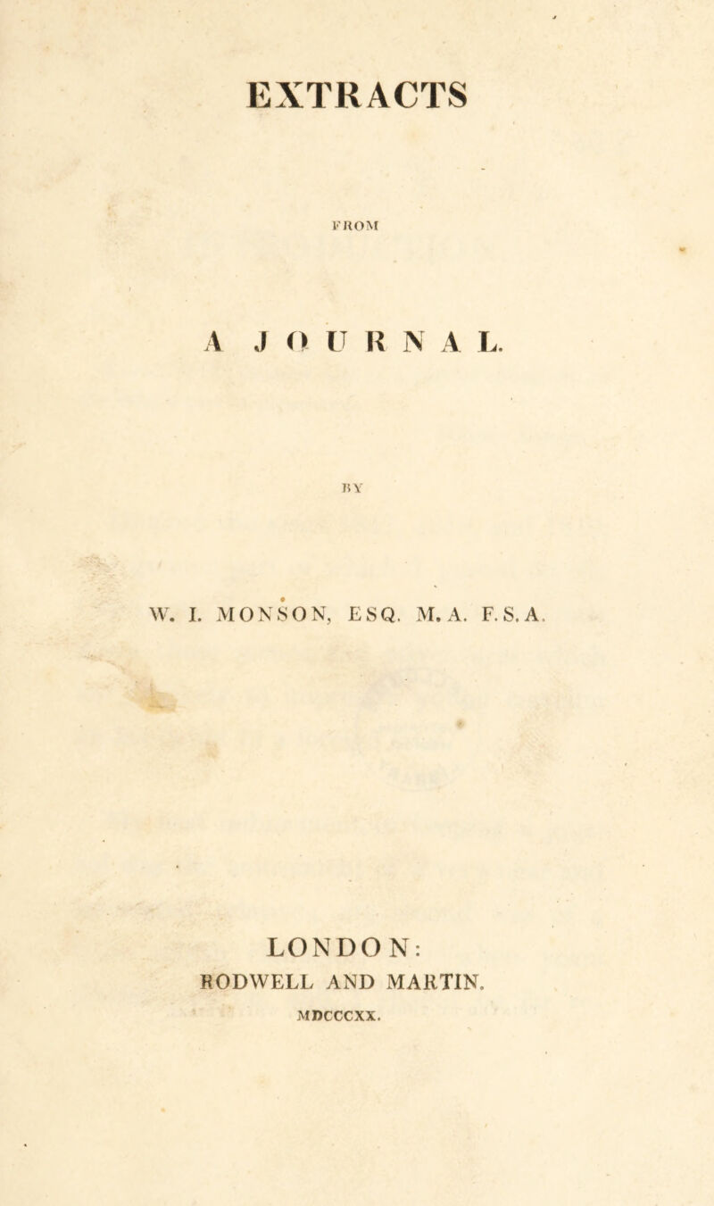 EXTRACTS FROM A J O U R N A L. W. I. MONSON, ESQ. M. A. F.S.A LONDON: RODWELL AND MARTIN, MDCCCXX.