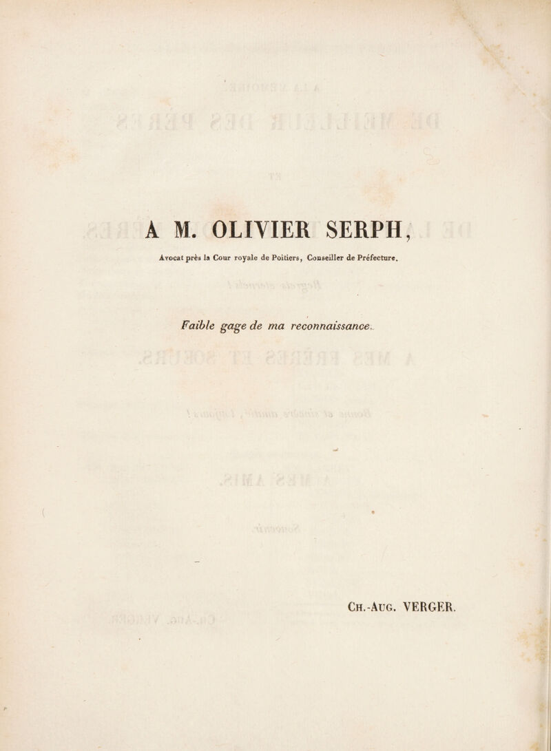 2 A M. OLIVIER SERPH, Avocat près la Cour royale de Poitiers, Conseiller de Préfecture. Faible gage de ma reconnaissance, ?■