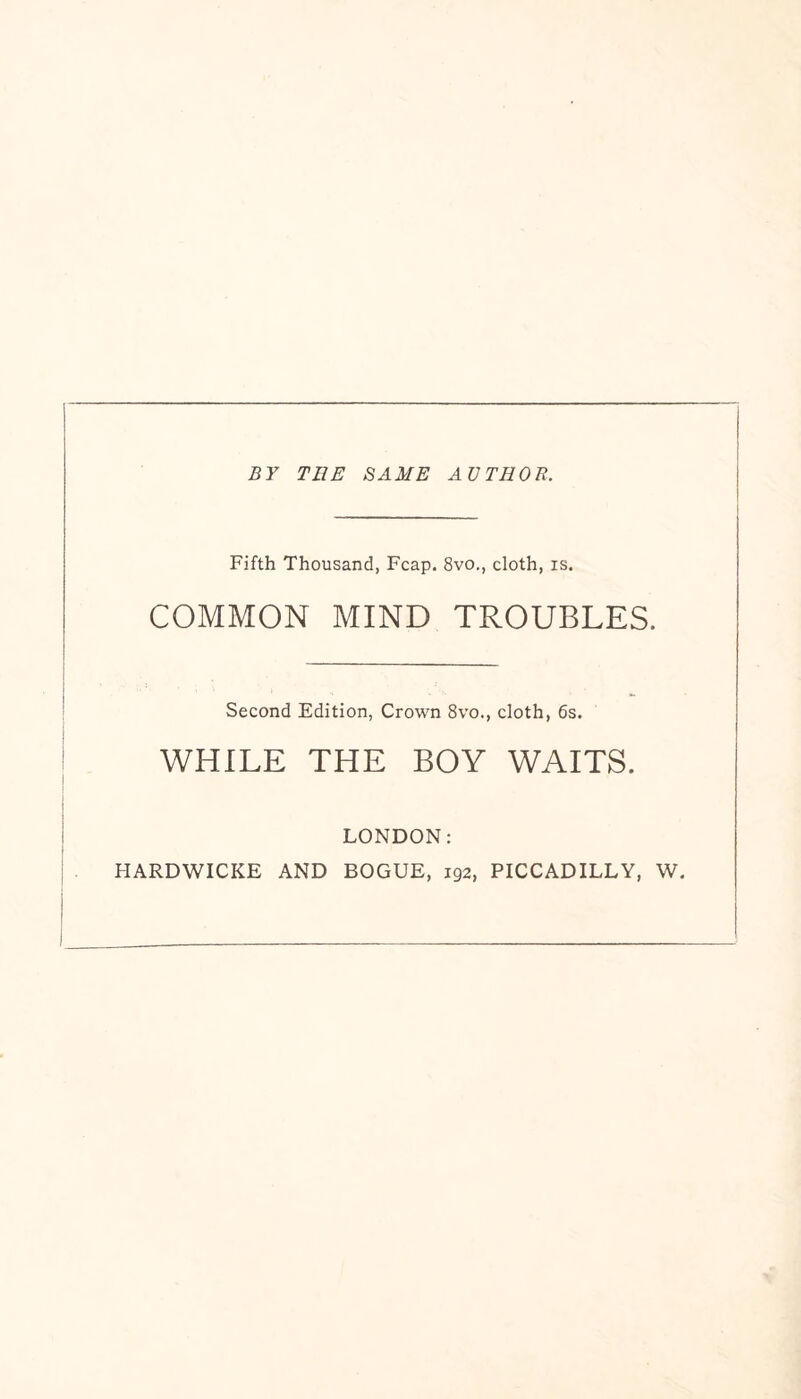 BY TEE SAME AVTHOB. Fifth Thousand, Fcap. 8vo., cloth, is. COMMON MIND TROUBLES. Second Edition, Crown 8vo., cloth, 6s. WHILE THE BOY WAITS. LONDON: HARDWICKE AND BOGUE, 192, PICCADILLY, W.