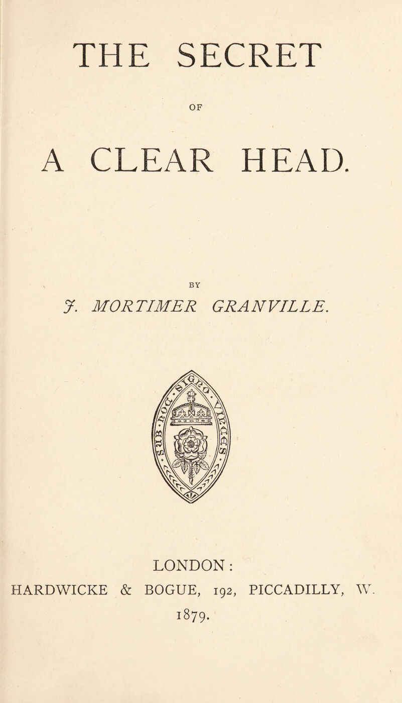 THE SECRET OF A CLEAR HEAD. BY J. MORTIMER GRANVILLE. LONDON: HARDWICKE & BOGUE, 192, PICCADILLY, W. 1879.