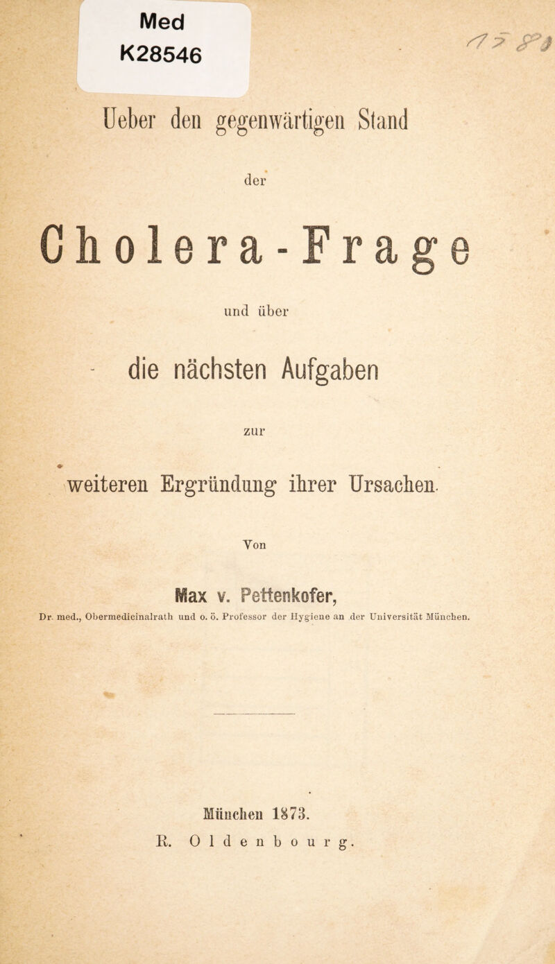 Med K28546 Ueber den gegenwärtigen Stand der Cholera-Frage und über - die nächsten Aufgaben weiteren Ergründung ihrer Ursachen. Von Max v. Pettenkofer, Dr. med., Obermedicinalratli und o. ö. Professor der Hygiene an der Universität München. München 1873. R. Oldenbourg.