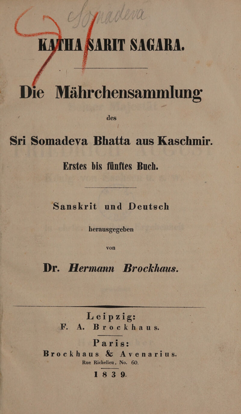 k ARIT SAGARA. - Die Mährchensammlung- des ॥ Sri Somadeva Bhatta aus Kaschmir. Erstes bis fünftes Buch. Sanskrit und Deutsch herausgegeben von Dr. Hermann Brockhaus. Leipzig: F. A. Brockhaus. Paris: Brockhaus &amp; Avenarius. Rue Richelieu, No. 60. N 1839.