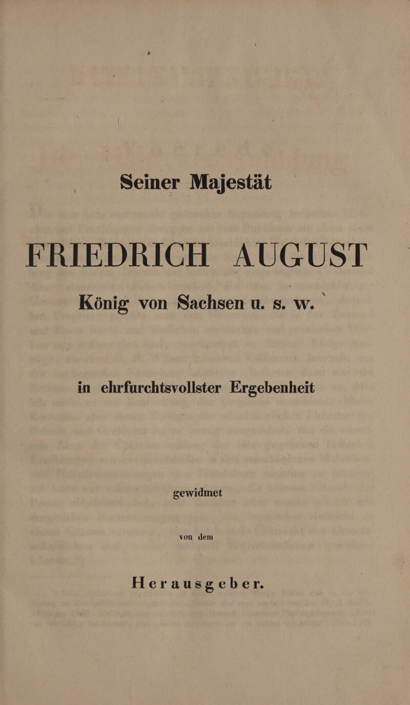 Seiner Majestät FRIEDRICH AUGUST König von Sachsen u. s. ज. in ehrfurchtsvollster Ergebenheit gewidmet von dem Herausgeber.