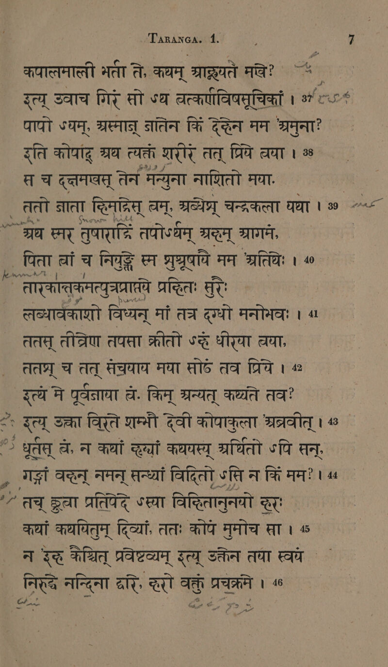 कपालमाली भती ते, कथम्‌ ee ` 4 इत्य्‌ उवाच गिरं सो «थ वत्कणाविषमूचिकां । ८.८ पापो SAT, ग्रघ्मान्‌ नातेन किं देद्धेन मम श्रमुनाः ` रति कोपाद्‌ श्रथ त्यक्तं शरीरे तत्‌ प्रिये चया । % स च दत्तम्‌ तेन मन्युना नाणितो मया ` श्रध स्मर्‌ तुषाराद्रिं तपोऽयम्‌ श्रम्‌ श्रागमे, ` पिता वां च निघ स्र ge मम श्रतिधेः। ^ ` ( तारकातकमत्युच्प्रापतये प्रद्धितः सुर तब्धावंकाणो विध्यन्‌ मां तत्र दग्धो मनोभवः । ^ ततस्‌ तीत्रेण तप्ता क्रीतो द्धे धीरया चया, तत्र्‌ च तत्‌ सेचाय मघा सो तव प्रिये । « इत्य मे पूर्वनाया च. किन्‌ श्रन्यत्‌ कथ्चति तव? <: इत्य्‌ उक्ता विरते शम्भौ देवी कोपाकूत्वा ्रव्रवीत्‌ । ^ > धर्तत्‌ च, न कथां द्यां कथयस्य श्रर्धितो «पि सन्‌, „ ग्धं वद्धन्‌ नमन्‌ सन्ध्यां विदितो ऽसि नकि ममः। ^ ““ तच्‌ gar प्रतिपेदे sea विद्धितानुनयो द्र | कथां कथयितुम्‌ दिव्यां, ततः कोपे मुमोच पा । ‰ न इद्ध केथित्‌ प्रवेष्टव्यम्‌ इत्य उक्तेन तवा स्वये ` । निके नन्दिना दरि, रो व प्रचक्रने । « ` ++ ; # pP wen > x % = नध । ४ f „^. ¢