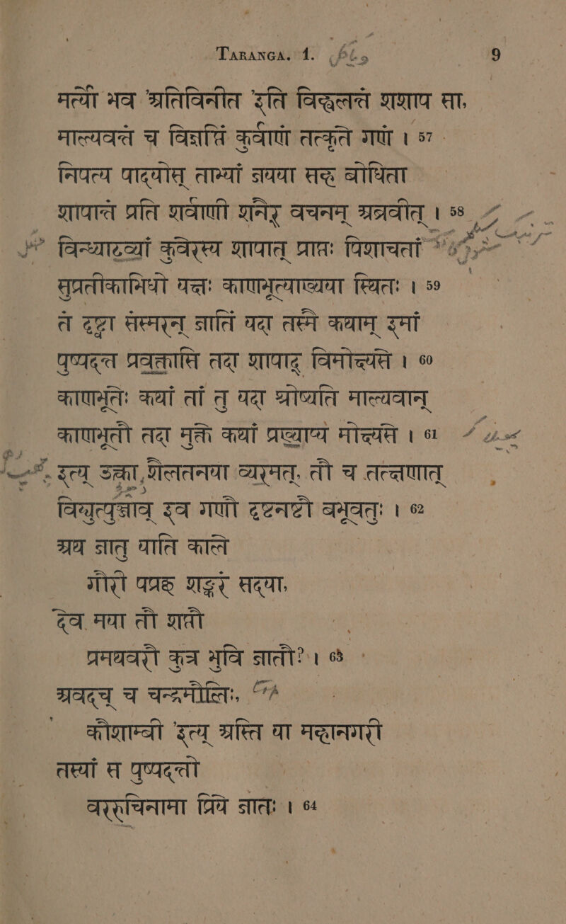 वी eat भव श्रतिविनीत इति विद्धलत शशाप सा माल्यवत्त च TORTE कुर्वाणौ तत्कृते गणो । = निपत्य पाद्योत् तम्यां जयया सद्र बोधिता शापाते प्रति शवाणी शनेर् वचनम् भ्रत्रवीत् । ॐ ‚> विन्ध्याटव्यां कवेरस्य शापात् प्राप्तः पिणाचतां मुप्रतीकामिधो यत्तः काणमूत्याल्यवा स्थितः । ॐ ते दृटा तेस्मरन् नातिं यदा तस्ते कयान् इमां पुष्यद्त प्रवृक्तासि तदा शापाद् विमोच्यते 1 ¢ काणमतिः कथां तां त॒ पदा श्रोष्यति माल्यवान् काणमूतौ तदा मुक्ते कथां प्रट्याप्ये मोच्छते । ५ “८८. TCM उक्ता, शैलतनया व्यरमत्, तौ च तत्तणात् विय्युत्युज्ञाव् इव गणौ TEE बभूवतुः । % ग्रथ नातु घाति काले गौरी पप्रर शङ्करं तद्वा, za मया तौ शप्तौ | ET कुच मुवि नातौ?। % ` श्रवद्च् च चन्द्रमौलिः, 7 कौशाम्बी इत्य् स्रस्त वा मदानगरी तस्यां स पुष्पद्तो वरर्चिनामा प्रिये जातः । ५ कि a Pr be m । व eh f 3 १,