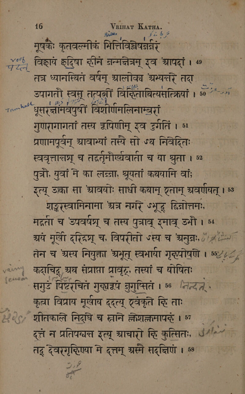 A + Tor: कृतवत्मीवं PATE gt, विहाय कदिषा सोने जन्मलेत्रम् रव श्रापदां । « तर ध्यानघ्ित वषम् ब्रालोक्य MA तदा. . उपागतौ स्वप् तत्यत्रीं विद्धिताधित्यतत्करियां 1 0 > धूतरत्तामवपुषीं विणोणमतिनाम्बरां गृणरगागतां तस्व उपिणीम् इव इगतिं । 58 प्रणामघूर्वन् ब्रावान्यां तस्ये सो «व निवेदितः TITAN च तद्र्वुमौर्व्यवाता च या श्रुता । = पुजौ, युवां मे का लन्ना, श्रूयतां कथयामि वाँ इत्य् उक्ता सा श्रावयोः साधी कथाम् एताम् ्रवर्णयत् । 5 शद्रस्वामिनामा श्रत नगर SIR द्िनोत्तमः मद्री च उपवर्षघ्र् च तप्य पुत्राव इमाव् उमौ । 377 Hat ana च, विपरीतो ऽस्य च श्रनुनः, ८/1 तेन च श्रस्य नियुक्ता श्रमूत् स्वभाधा RETTET । ५६.८८८ vo) कदाचिह् रघ तेप्राप्रा प्रावृटू, तस्यां च घोषित £ ` सगुटे पिष्टरचितं Pac Pe se lage कृता विप्राय मूर्वाच दत्य टववृति हि ताः der Merten निद्धि च शनि क्तशक्तमापद्े । ” ` ZU न प्रतिपच्त इत्य् STATT हि कुत्सितः, 4“ ˆ~ BE | Az देवरगृद्धिएया मे दत्तम् HEN सदत्तिणे । 58 4 ^ + न ~