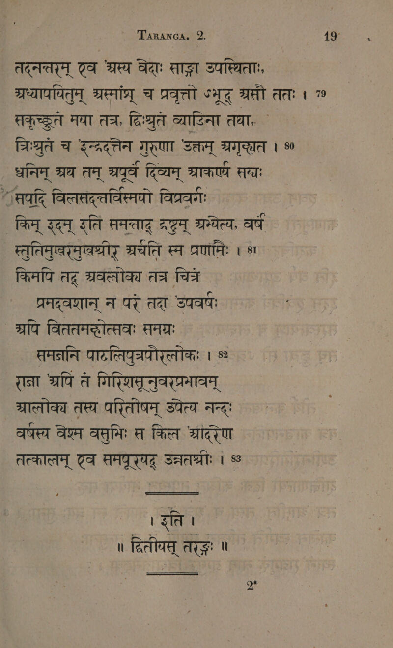 तद्नतरम् टव श्रस्य वेदाः साङ्ग उपस्थिताः, STATT ब्रस्मांप्र् च प्रवृत्तो ५भूद् म्रौ ततः । सकृच्छरते मया त्र, दविःरुते व्याडिना तवा, ` A च इन्दरदत्तेन गुरणा उक्तम् ब्रगृच्छत । 00 धनिन् श्रध तम् ga दिव्यम् SICHT सव्यः “सयदि विलमद्तर्वि्मयो विप्रवर्मः किम् इदम् उति समत्ताद् दरम् श्रम्येत्य, वर्ष स्तुतिमुबरमुश्रीर् श्रचति स्म प्रणमः । si किमपि तदू श्रवलोक्य तत्र चित्र प्रनद्वशान् न परं तदा उपवषः ` श्रपि विततमदोत्सवः समग्रः समननि पाटलियुत्रपौरूललोकः । ° राना श्रपि त गिर्णिमूनुवरप्रभावम् म्रालोक्य तस्य धरितोषम् अपेत्य नन्द् वर्षस्य वेश्म वसुभिः स किल श्राद्रण तत्कालम् टव समपूरयद् Sara: । 8 । र्ति । ` ॥ द्वितीचस् eng ॥