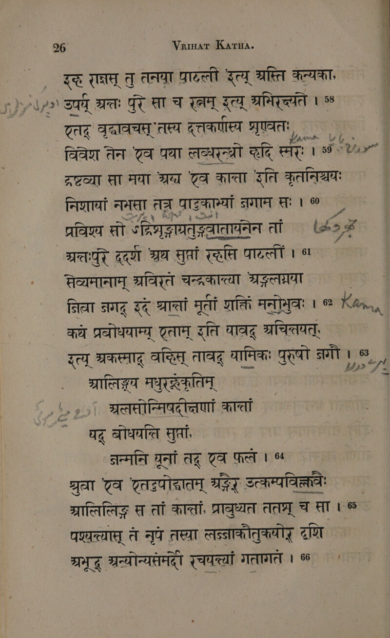 , इ TE तु तनया पालनी तव् RT कल्यका, | 2) उपर्य् IE पर सा च रम् इत्य् श्राभिरच्यते 1 % TE वद्ावचत् तस्य दृत्तकणस्य श्रृएवतः, , विवे तेन टव पधा लब्धरन्ध्रो ददि स्मर्ः । 59 रव्या सा मवा श्र Ta काता इति कृतनिश्चय निणावां नमता तत्र पाटकाम्यां जगाम तः । ० , प्रविष्य सो °द्रिषरद्ाग्रतदवाताघनेन तां (2. GT a श्रध सुप्र रसि पाटलीं । ° सेव्यमानम् ar चन्द्रकात्त्या श्रङलग्रया निवा नगट् इदे श्रातं मूतीं शक्ति मनोमुवः । 1८44 कये प्रवोधयाम्य् एताम् इति पावदू श्रचितयत्ः इत्य् श्रकस्माट् बकस् तावद् यामिकः पुरषो नगौ ।,% ग्रालिङ्गय मधुरद्रेकतिम् „ ^. # ; ¡ श्रलसोनिषदच्तणां कानां पद् बोधयति सुप्तां न्मनि घनां तदू एव फल । ५५ श्रवा टव Tesla श्रडर् Scham Starts स तां कान्तां, प्राबुध्यत ततघ्र् च सा।न पश्यत्याप् त नपे तस्या लन्नाकौतुकयोर् टश प्रमद श्नन्योन्यसेमद् रचत गतागत । % ` N