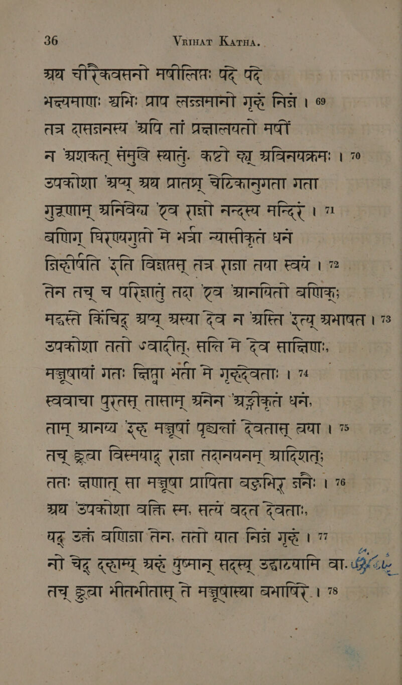 377 चीरिकवसनो मषीलिप्रः पदे पद ASIA: श्निः प्राप लन्नमानो गदे निन । % तच दासननस्य श्रपि तां प्रत्तात्तवतो मषीं न STH समुखे स्यातु. कष्टो च्छ म्रविनयक्रमः । 2 उपकोशा ्रष्य् A MAT चेटिकानुगता गता गुणान् श्रनिवेव् टव रा्नो नन्दस्य मन्दिरं । वणिग् पिरेएयगप्रो मे भचा न्यासीकृते धनं तिधीपति इति विक्नप्रस् त्र राना तया स्ववे । तेन तच् च परिज्ञात तदा टव श्रानयपितो बणिक्; ` मदस्ते किचिह् SIT SET देव न रस्ति इत्य् म्रभाषत । उपकोणा ततो ऽवादोत्, सति मे देव सात्तिणः, मन्नुषायां गतः ज्तिप्रा भता मे गृद्धदेवताः । ०५ स्ववाचा पुर्तस् तासाम् ग्रनेन AST धन ताम् Ta इद्ध MIT पृद्यतां देवतास् चा । ॐ तच् gar विस्मयाद् राना तदानयनम् ग्रादिणत्; ततः त्षणात् सा मन्नूषा प्रापिता वद्धमिर् ननेः । 76 7A उपकोरा वक्ति स्म, सत्ये वदत देवताः, यदू उक्तं बणिना तेन, ततो घात निन गुद्धे । 7 र नो चेद् ददाम्य् श्र वुप्मान् RT उद्रादयामि ar तच् छरा मोतमोतात् ते मन्नूषास्या बमापिंर । 7