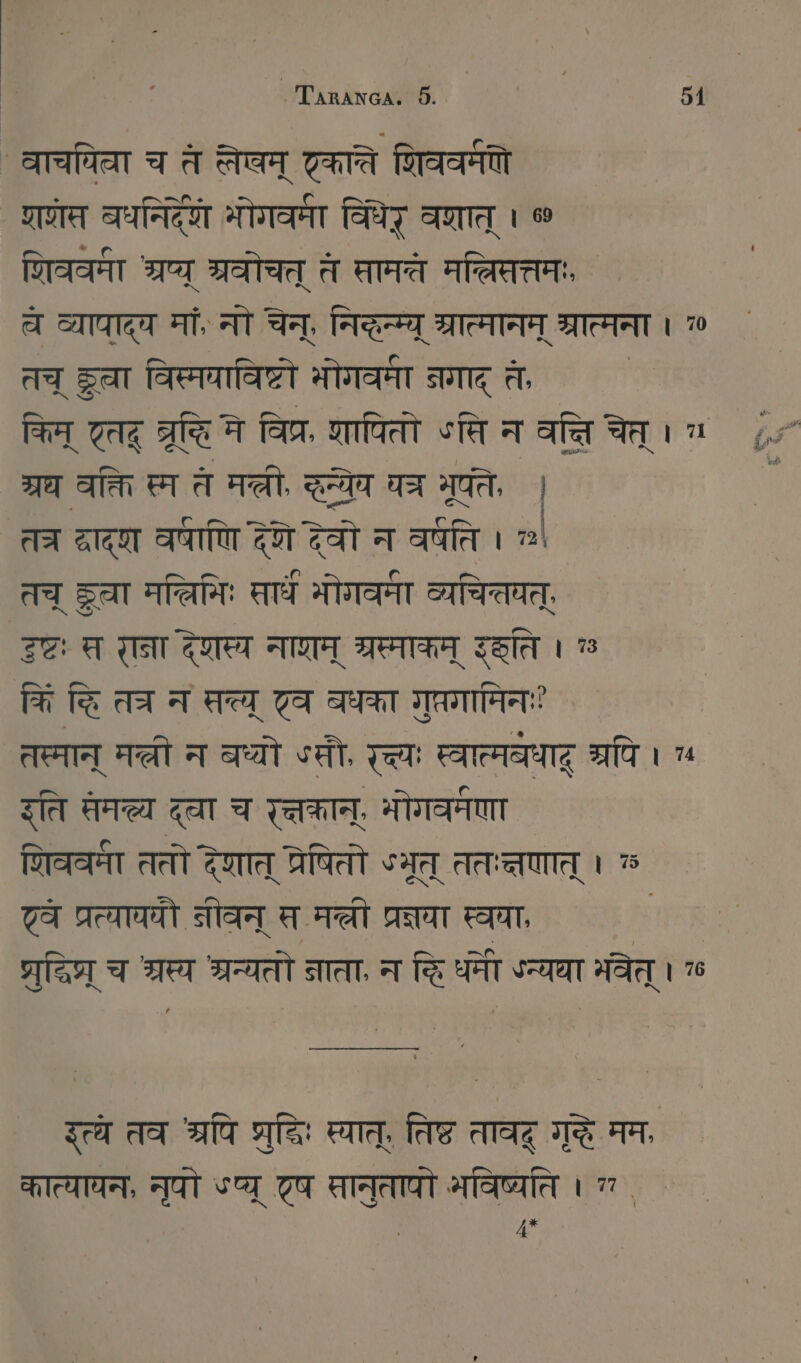 ` वाचयिता च तं लेलम्‌ Te णिववर्मणे णेस बधनिरदूरौ भोगव्मा विधेद्‌ वशात्‌ । » शिववमा श्रष्य्‌ श्रवोचत्‌ त सामते मचन्निसत्तमः, च व्यापाद्य मां, नो चेन्‌, निद्धनम्य्‌ श्रात्मानम्‌ श्रात्मना । 70 तच्‌ क्वा विस्मयाविष्टो भोगवमा नगाद्‌ त किम्‌ तद्‌ ब्रूहि मे विप्र, शापितो sie न वत्ति चेत्‌ । 7 ग्रघ वक्ति स्म तं मरी, दृन्येय यतर मूते, | तत्र दादश वाणि देणे देवो न वर्धति । तच्‌ Sat मचल्िमिः सार्धं भोगवमा व्यचितयत्‌, दष्टः स राना देशस्य नाणम्‌ TER इति m किं दि त्र न सत्य्‌ टव वधका गुप्रगामिनःः तस्मान्‌ म्ली न वध्वो ऽतौ, च्यः स्वात्मवधाटू श्रपि । 7a इति सम्य दला च र्तक्रान्‌. भोगवमणा शिववर्मा ततो देशात्‌ प्रेषितो ५मूत्‌ ततःत्तणात्‌ । 35 7A प्रत्याययौ नीवन्‌ स म्ली TAT स्वपा, USB ुदधिप्र्‌ च शरस्य श्रन्यतो नाता, न दि धनी ऽन्यथा मवेत्‌ ।  ne nn --= इत्ये तव श्रपि श्रुदिः स्यात्‌, तिष्ट तावद गुदे मम, कात्यायन, Tat Sa ट्ष सानुतापो भविष्यति । 7 1