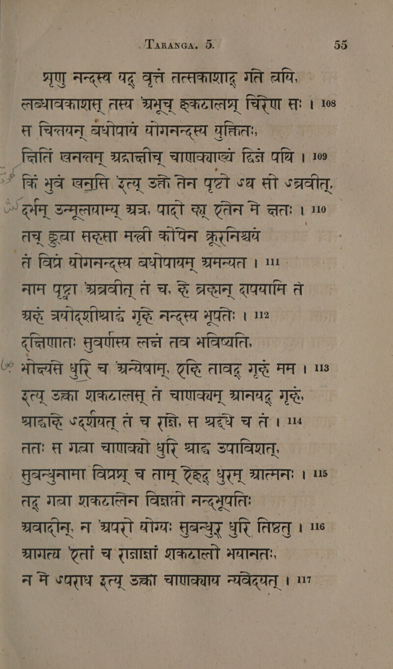 प्रणु नन्दस्व पद् वुत्त तत्सकाणादू गते चपि, तलब्धावकारास् तस्य श्रमूच् SHOT चिरेण सः । 08 स चित्तयन् बधोपावे योगनन्दस्य युक्तितः, , .्ितिं खनतम् श्रदरात्तीच् चाणक्ाष्यं दिन पयि । 100 `+ किं भुवे खनति इत्य् उत्त तेन पृष्टो ऽथ सो 9व्रवीत्, > ZT उन्मूलवाम्य् श्र, पादो चछ एतेन ने त्तः । ` तच् द्वा तरता म्ली en ` ते विप्रे योगनन्दस्य बधोपायम् श्रमन्यत । ¦ नाम धृष्टा ्रव्रवीत् त च, दे ब्रद्छन् दापयामि ते 7% चयोद्णीध्राद्र गृद्ध नन्दस्य भूतेः । दत्तिणातः सुवर्णीप्य लने तव विष्यति, “ मोच््ते धुरि च श्रन्येषाम्, GE तावद् गुरं मम । ७ इत्य् SEAT शकटालत् ते चाणक्यम् ्रानयद् गुदः IE «द्णवत् त च रान्न, स घ्रे च त । m ततः स गता चाणक्यो धुरि TE उपाविशत्, सुबन्धुनामा विप्रप्र् च ताम् दद् धुरम् ग्रात्मनः । ४ तदू गल्या शकटालेन विक्षरो नन्द्मूपतिः म्रवादीन्, न श्रपरो योग्यः मुबन्धुर् धुरि तिष्ठतु । ५ ¦ ग्रागत्य 'टतां च रानान्नां शकटालो मानतः, न मे «पराध इत्य् उक्ता चाणक्याय न्यवेदयत् । ण `