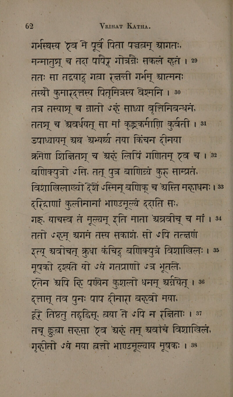 गर्मस्यस्य टव ने पूर्वे पिता पञ्चलम् SUCH मन्मातुप्र् च तदा पपिर् गोच्रनेः कले दृते । % ततः सा तद्रयादू गवा रत्तती गर्भम् ्रात्मनः तस्थौ कुमार्दत्तस्य पितुमिच्रस्य वेश्मनि । % त्र तस्याघ्र् च नातो ङ् साध्या वृत्तिनिबन्धन, तत्र् च श्रवर्धयत् सा मां कुद्ककमाणि कुर्वती । ५ उपाध्यायम् त्रघ श्रम्य््य तया किंचन दीनवा ` क्रमेण रित्तितप्र् च श्रद्धे सिपिं गणितम् टव च । 9 बणिक्युत्रो ति. तत् पुज वाणिन्ये कुरू साम्प्रत, विशाविलाव्यो देशे ऽस्मिन् बणिक् च श्रस्ति मद्धाधनः। ५ दृद्धिणां कुलीनानां MOST द्दाति तः, | गङ्, याचस्व ते मूल्यम् दति माता श्रत्रवीच् च मां । ५ ततो ST श्रगम तस्य सकाशे, सो ४पि तत्तण इत्य् श्रवोचत् क्रुधा कंचिद् बणिक्युत्रे विगशाषिलः । ॐ मूषको दृयते यो ऽये गतप्राणो ST भूतले | Gert श्रपि क्ति पण्येन कुशलो धनम् श्रयेत् । % दत्तात् तव पुनः घाप दीनान बह्वी मघा, र तिष्ठतु तद्रदधिस्, वया ते ५पि न रत्तिताः vor तच् Zar सर्पा टव श्रक तम् त्रवोचे विशाषिले, गृद्धीतो ऽय मया वत्त भाण्डमूल्याय मूषकः । %