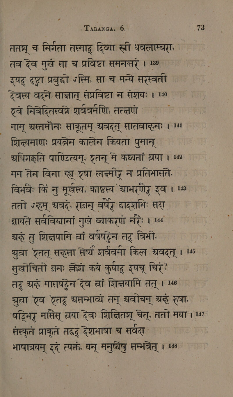 तत्र् च निगता तस्माद् दिव्या खी धवलाम्बरा, तव देव मुषे सा च प्रविष्टा तमनतर् । 139 रवद् दष्ट प्रवुद्रो ०स्मि, सा च मन्ये सरस्वती SIT वदने सात्तात् प्रविष्टा न ART । 10 74 निवेदितस्वप्रे शववमणि, तत्तणे माम् श्रस्तमौनः साकूतम् श्रवदत् सातवाद्ेनः । ^ िल्यमाणः प्रयत्नेन कात्वेन किवता पुमान् प्रधिगहति पाणटित्यम्, तन् मे कथ्यतां चा । 1m मम तेन विना च्छ षा लच्मीर् न प्रतिमासे, विभवः किं नु मूखस्य, काष्टस्य श्रानरणेर् इव । 4 ततो चम् श्रवद्, रानन् वषर् दाद्णमिः तदा ज्ञाते सवविग्यानां मुषे व्याकरण नरैः । 4 श्रद्धे त् शित्तपामि at auge तद् विभो | श्रुचा एतत् सद्धा सेष्ये शववमा किल श्रवद्त् । 145 सुवोचितो ननः ल्ल कथ HAT ST चिरं Az श्रे TH देव वां शित्तयामि तत् । 16 ` श्रु एव टत् ARTEN तम् श्रवोचम् IE र्षा, IST मतिस् चया देवः शिन्तितप्र् चेत्, ततो मया । 4 तत्कृते प्राकृते तद्रू देएमाषा च सवदा भाषाचयम् इद् त्यक्तं, घन् मनुष्येषु सम्मवेत् । 148