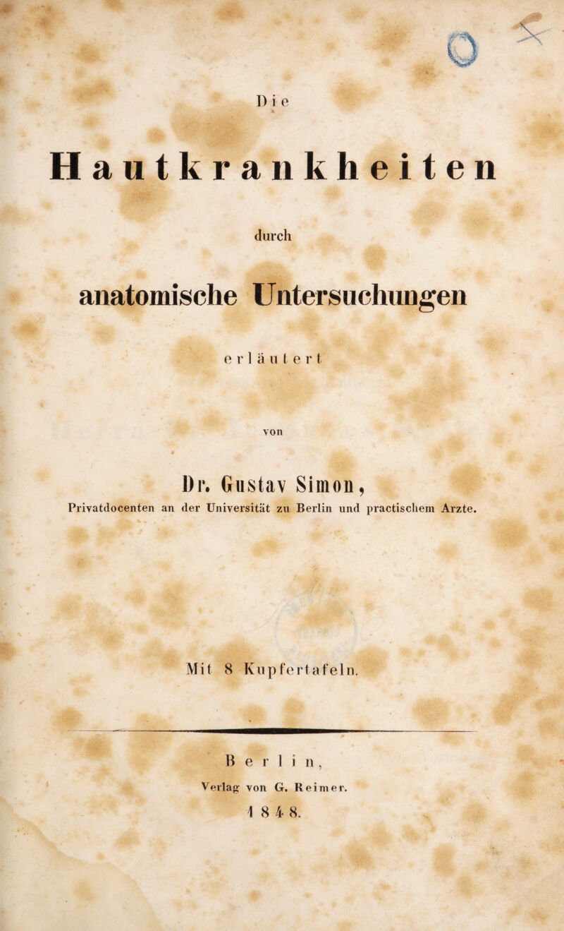 * Hautkrankheiten durch anatomische Untersuchungen erläutert von Dr. Gustav Simon, Priyatdocenten an der Universität zu Berlin und practischem Arzte. Mit 8 Kupfertafeln. B e r 1 i n, Verlag von G. Reimer. 1 8 4 8.