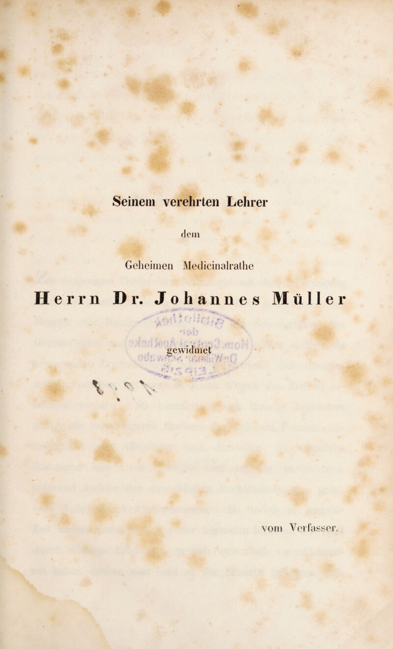 Seinem verehrten Lehrer dem Geheimen Medicinalrathe Herrn Dr. Johannes gewidmet % Müller vom Verfasser.