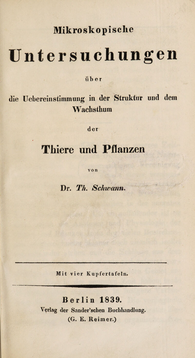 Mikroskopische Untersuchungen über die UebereinStimmung in der Struktur und dem Wachsthum der Thiere und Pflanzen von Dr. Th. Schwann. Mit vier Kupfertafeln. Berlin 1839. Verlag der Sander’schen Buchhandlung. (G. E. Reimer.)