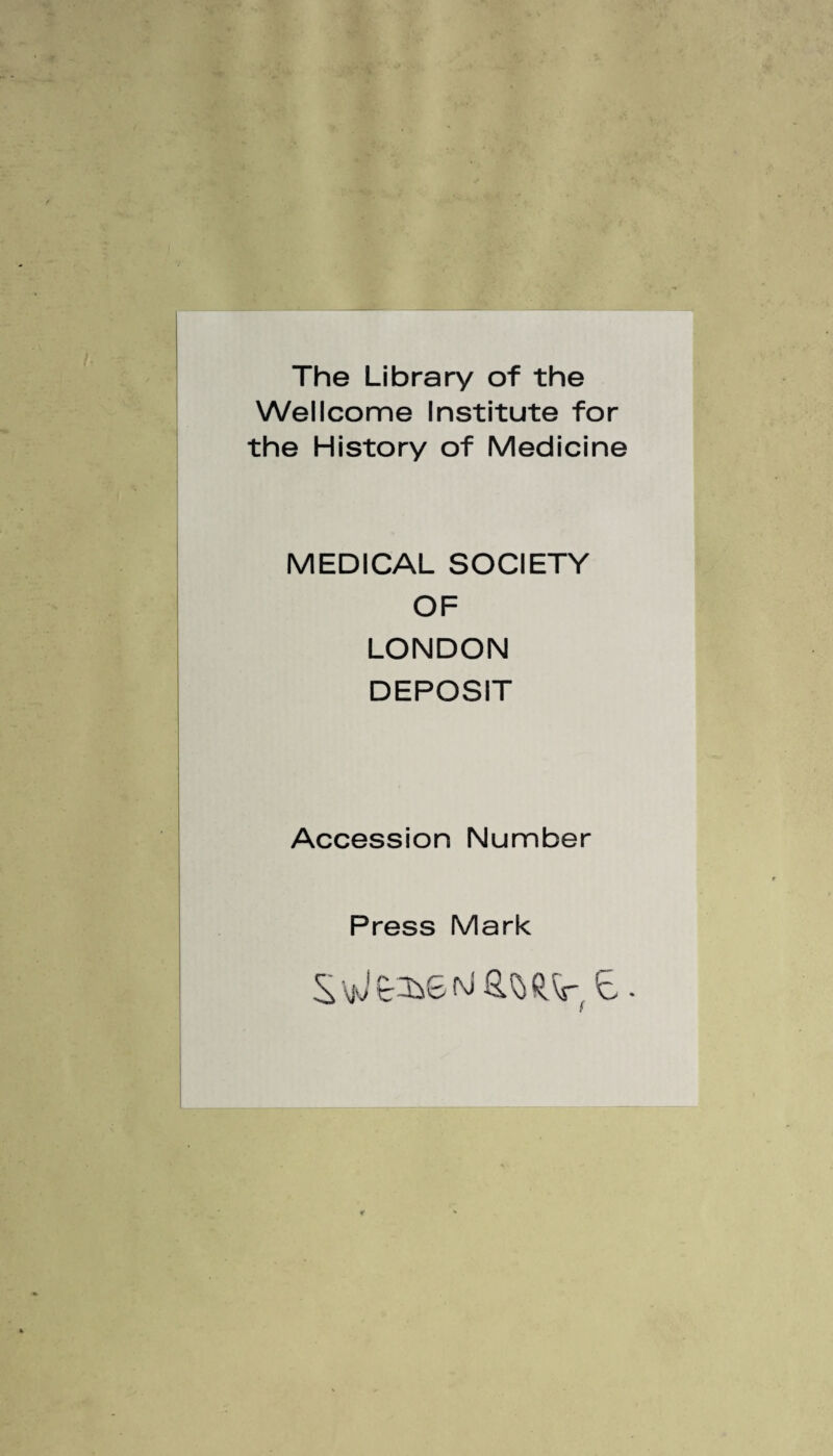 The Library of the Wellcome Institute for the History of Medicine MEDICAL SOCIETY OF LONDON DEPOSIT Accession Number Press Mark ^ E, * l