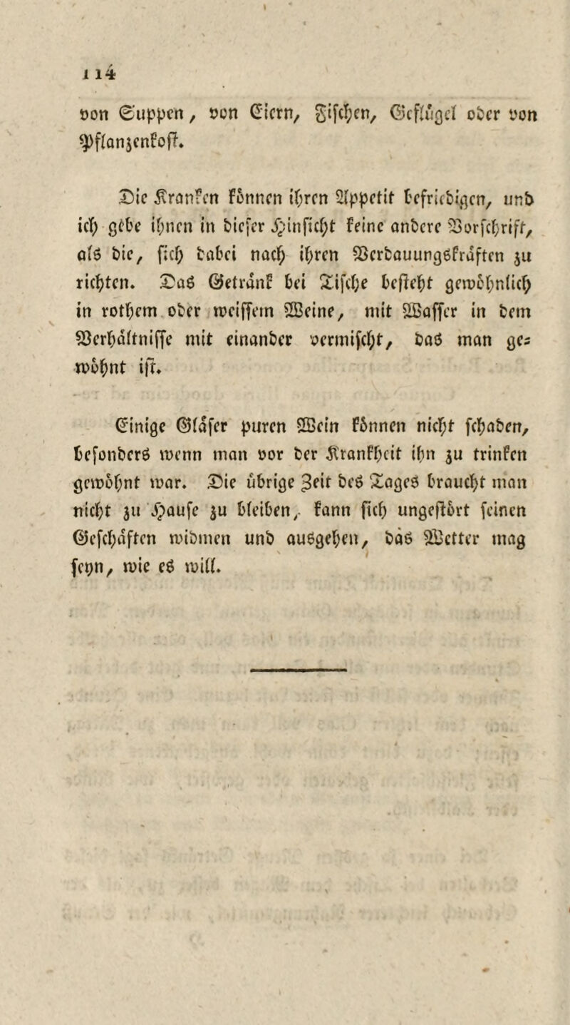 »on Suppen, non Giern, Sifcl;en, Gkfiügel ober yon «PfianjenfofF. Sic KranFen Fennen iljren Appetit beliebigen, unb icf) gebe if;nen in t*icfer Jpinficfjt Feine onbere SBorfcbriff, oiö bic, fief; tiibei naef; if;ren SScrfcauunggfrdftcn ju richten. SaS ÖetranF bei £ife(;e bcfkbt gemebniief; in rotbem ober rociffem SBeine, mit SBaffcr in bem S3erF;d(tniffe mit cinanber oermifebt, baö man ges n>6^nt ifr* Ginige ©(dfer puren 2Bein Finnen nicF;t feFjaben, befonberö wenn man oor ber ÄtanFpcit ifnt ju trinFen gemeint mar. Sie übrige £eit beö Sagess braucht man niept 311 Jpaufe ju bfeiben, Fann fief) ungeftbrt feinen ©efepaften mibmen unb auögepen, bäö 2Bctter mag fepn, mie e6 miß.