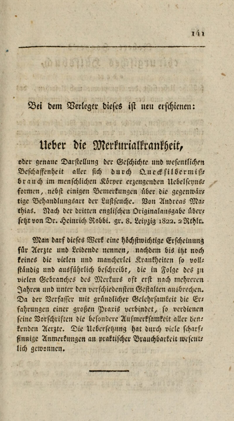 25ei t»em Verleger t>ieft'ö ijl neu evfdjtcnen: lieber bie ajterfurialfranfjjeit, ober genaue ©arftcllung bei1 @efd)id)te unb tvefentfidjm 93cfdjaffcnf)cit aller ftd) burcf) £tuecf fi 16er mißi bi-au cf; im menfdjlidfen Körper crjcitgcnben Ue&elfcijnfc formen, ncOjt einigen Söcmerfungen über bie gegenivdr/ tige 33el)anblungi5flrt bei1 Suftfcucf;e. £>on 2lnbrca$ 93*a; tl)i«3. 3fiad) bev britten englifd)eit Originalausgabe über* fefet von 2>r. J?cinvicf> £aobt»i. gr. 8. Seidig 182a. 2 3U$lr» Sßan barf biefed SSßerf eine l)6djftivid)tigc QErfdjeinung für 2ler$te unb Scibcnbe nennen, nadjbem bis ifjt nodj feines bie vielen unb mancherlei £raufl)eitcn fo voll; ftdnbig unb ausführlich 6efcf;ici6t, bie in Jolgc bei? jn vielen Ö5c6i*rtnd)c» bei SOJcrfurS oft er fl nach mehreren fahren unb unter ben verfd;iebenf?en ©eflaften auöbredjen. 2)a bei- SöerfaflTcr mit grünblicber @elcl)rfamfeit bie Orr; fabrungen einer großen fPra.riS verbittbet, fo verbieneit feine 23orfcbiiftcn bie befonberc Aufmerffamfeit aller ben/ fenben 2fer$te. Sie Ueßcrfe^ting ^at burd) viele febarf; finnige Anmeldungen au jnaftifeber Sövaucbbavfcit twfcnt* lieb gewonnen.