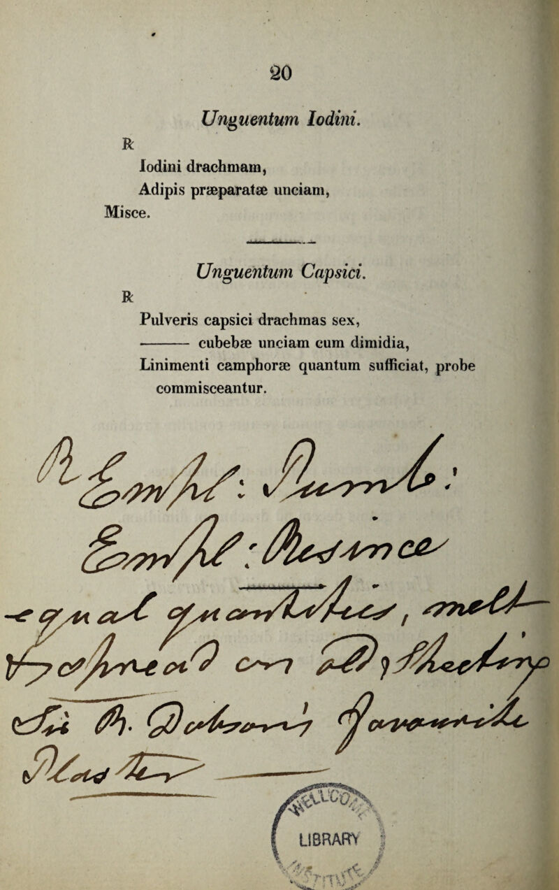 Unguentum lodini. R lodini drachmam, Adipis praeparatae unciam, Misce. Unguentum Capsici, Pulveris capsici drachmas sex, - cubebae unciam cum dimidia, Linimenti camphorae quantum sufficiat, probe commisceantur.