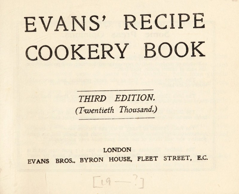 EVANS’ RECIPE COOKERY BOOK THIRD EDITION. (Twentieth Thousand.) LONDON EVANS BROS.. BYRON HOUSE, FLEET STREET, E.C.