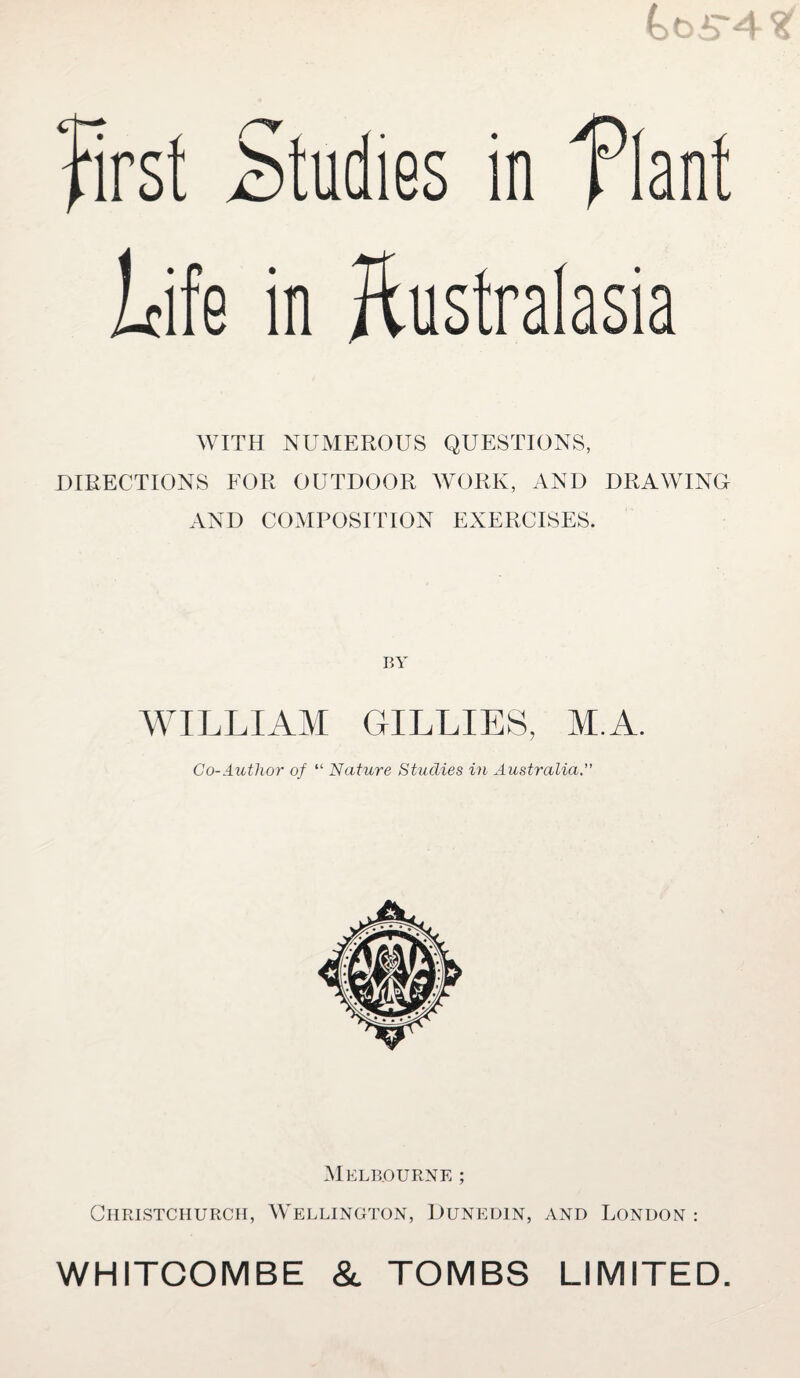 Life in Australasia WITH NUMEROUS QUESTIONS, DIRECTIONS FOR OUTDOOR WORK, AND DRAWING AND COMPOSITION EXERCISES. BY WILLIAM GILLIES, M.A. Co-Author of “ Nature Studies in Australia.” Melbourne ; Christchurch, Wellington, Dunedin, and London : WH1TCOMBE & TOMBS LIMITED.