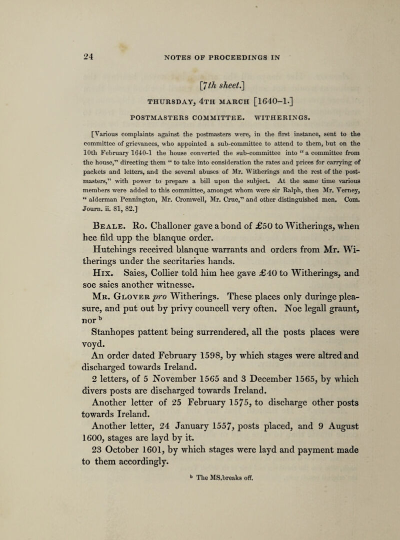 [65^ sheet.'] SATTERDAY, 30TH APRILL, 1642. [THE KENTISH PETITION. Sir Edward Deering, and some other magistrates of Kent, procured a petition to be signed in which the validity of the ordinance respecting the militia was called in question. For this offence Sir Edward, sir George Strode, and Mr. Spencer were impeached. The persons named in the following note had the folly to present the petition after the house had determined to impeach its framers, and had ordered the petition to be burnt by the hangman. (Journ. ii. 549.) ] Captaine Lovelace comitted to thegatehousea ) concerning Deer- Sir William Butler committed to the Fleete ) ings petition. [messages from the king. These messages may be seen in Rushworth, part iii. vol. i. p. 544 and 569. Hollis was the reporter of the conference with the lords of which the following is a note.] Two messages from the king, dated 28th April. 1. Concerning Hull. The undutiful affront at Hull. Calls againe for, and requires, an answere. Requires the towne and magazene. And Hotham punished severely. Noe businesse but Hull and Ireland. Wee injoy our priviledges untouched, buthee otherwise. By the law, and affection of subjects, to recover the privi- ledges. 2. Concerninge the deniall to passe the bill for the militia. Considerd the bill, Hee b need give noe reason, but hee canot, ought not, must not, passe the bill. Woonders hee is pressed in it. Hee is pleased wee have declined the unwarrantable ord¬ nance, which would not bee obayd. When hee resolved to goe to Ireland hee sent a bill for on yeare with the same names and power to a Captain Lovelace was released on bail on the 21st June 1642. (Journ. ii. 635.) b Wee, in MS.