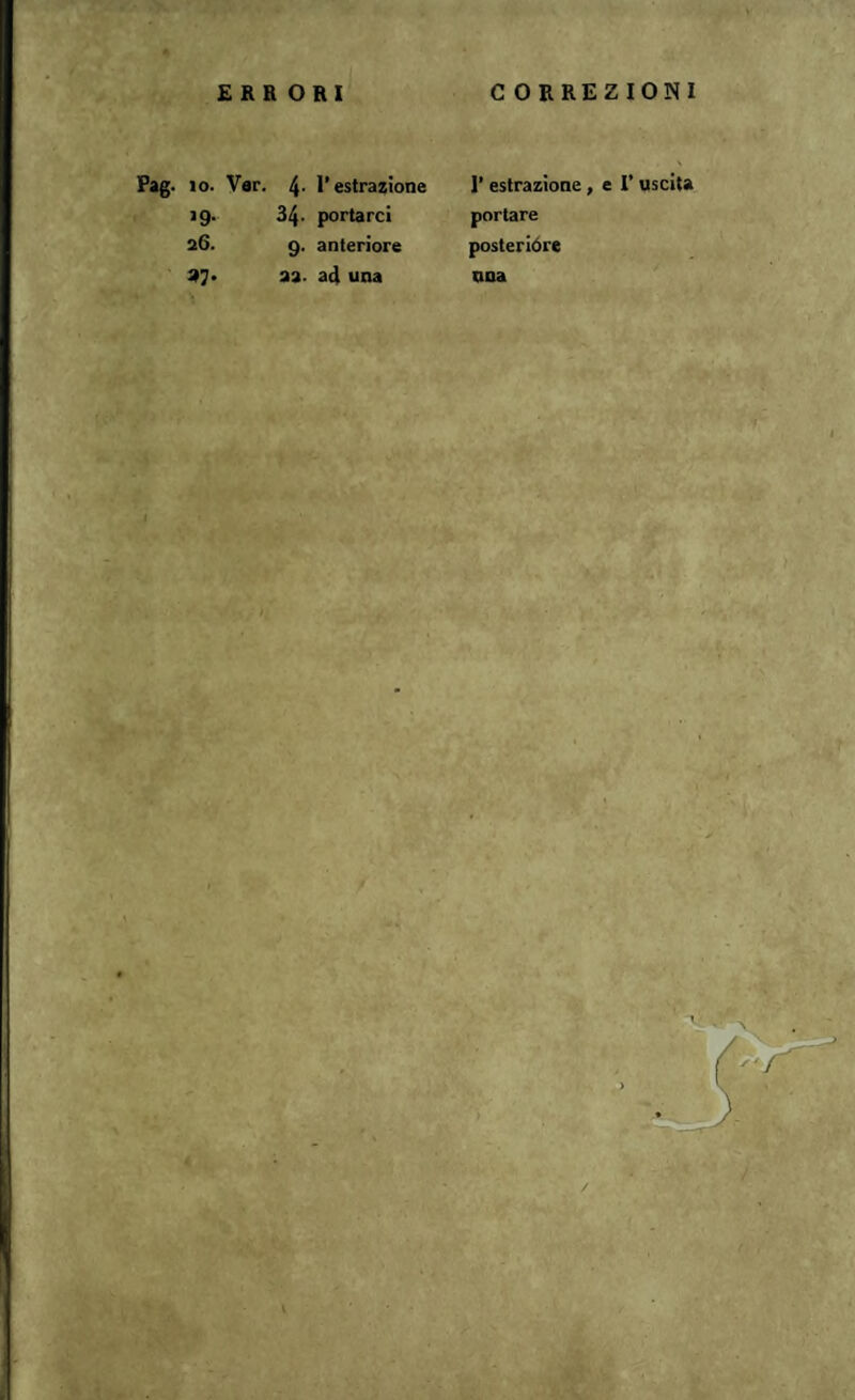 ERRORI CORREZIONI Pag. io. Var. 4' l’estrazione I’ estrazione, *9- 34. portarci portare 26. 9. anteriore posterióre «7- 33- ad una una l’uscita