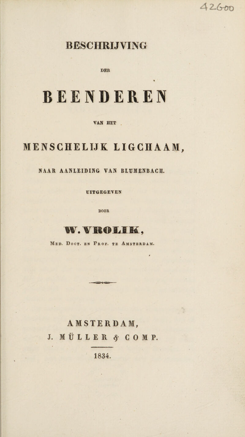 42.6-eo BESCHRIJVING DER * BEENDEREN VAN HET MENSCHELIJK LIGCHAAM, NAAR AANLEIDING VAN BLUIHENBACH. UITGEGEVEN DOOR W.VROLIfi, Med. Doct. en Prof. te Amsterdam. AMSTERDAM, J. MÜLLER # COMP. 1834.